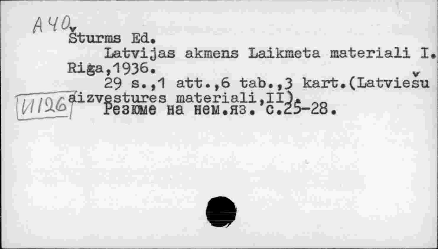 ﻿АЧО„
Sturms Ed.
Latvijas akmens Laikraeta material! I Riga,1936.
29 s.,1 att.,6 tab.,3 kart.(Latviesu fTTTTT/Täizve stures material!, 11 J.
Резюме на нем.яз. с.25-28.